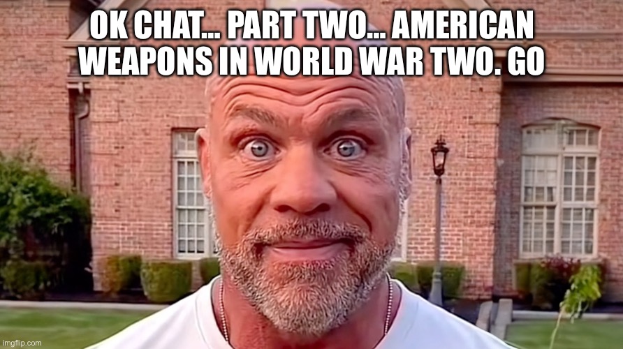 I hope your less retarded <3 | OK CHAT… PART TWO… AMERICAN WEAPONS IN WORLD WAR TWO. GO | image tagged in kurt angle stare | made w/ Imgflip meme maker