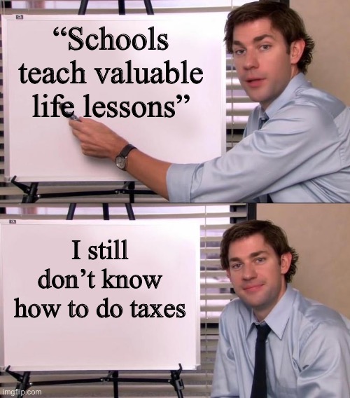 I hear this so often. | “Schools teach valuable life lessons”; I still don’t know how to do taxes | image tagged in jim halpert explains,taxes,school | made w/ Imgflip meme maker