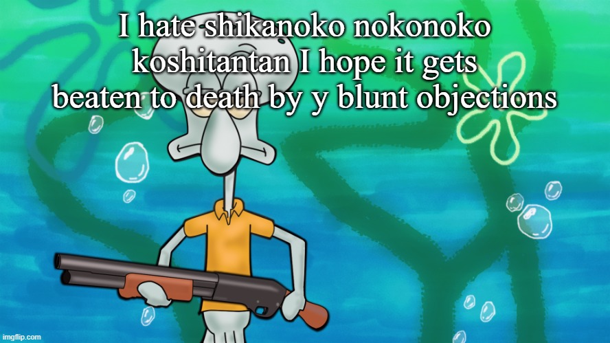 squidward with shotgun | I hate shikanoko nokonoko koshitantan I hope it gets beaten to death by y blunt objections | image tagged in squidward with shotgun | made w/ Imgflip meme maker