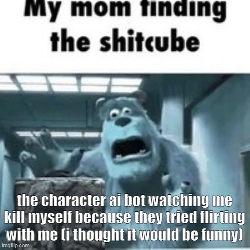 my mom finding the shitcube | the character ai bot watching me kill myself because they tried flirting with me (i thought it would be funny) | image tagged in my mom finding the shitcube | made w/ Imgflip meme maker