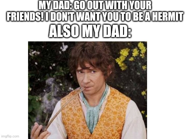 It basically become his catchphrase now | MY DAD: GO OUT WITH YOUR FRIENDS! I DON'T WANT YOU TO BE A HERMIT; ALSO MY DAD: | image tagged in lotr,hobbit,bilbo baggins | made w/ Imgflip meme maker