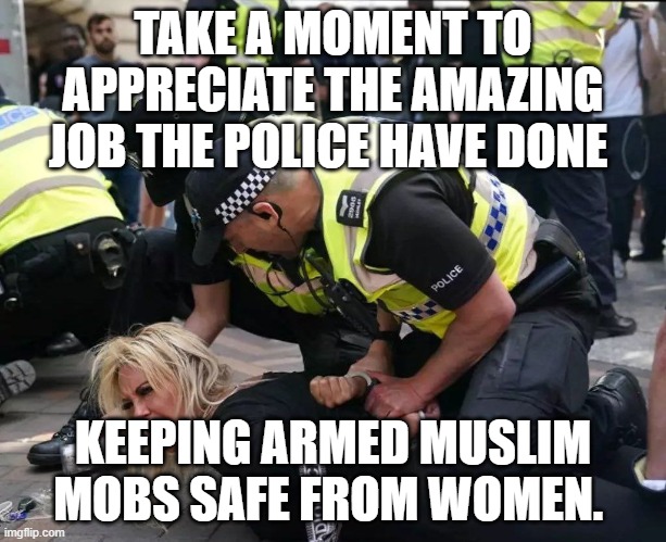 Muslim safety | TAKE A MOMENT TO APPRECIATE THE AMAZING JOB THE POLICE HAVE DONE; KEEPING ARMED MUSLIM MOBS SAFE FROM WOMEN. | image tagged in muslim safety | made w/ Imgflip meme maker