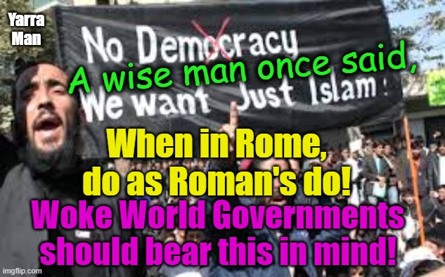 Woke Government should remember, a wise man once said, "When in Rome, do as Romans do". | Yarra Man; A wise man once said, When in Rome, do as Roman's do! Woke World Governments should bear this in mind! | image tagged in uk,us,australia,canada,germany,france | made w/ Imgflip meme maker