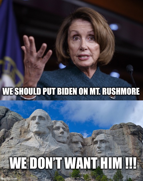 Rushmore | WE SHOULD PUT BIDEN ON MT. RUSHMORE; WE DON’T WANT HIM !!! | image tagged in good old nancy pelosi,mt rushmore,joe biden,president_joe_biden | made w/ Imgflip meme maker