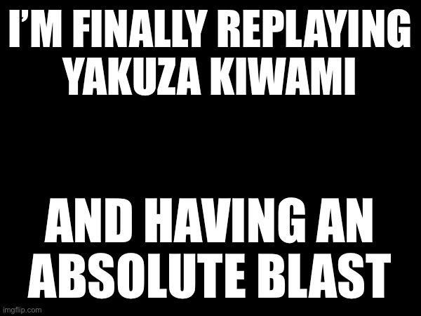 Excellent game | I’M FINALLY REPLAYING
YAKUZA KIWAMI; AND HAVING AN
ABSOLUTE BLAST | made w/ Imgflip meme maker
