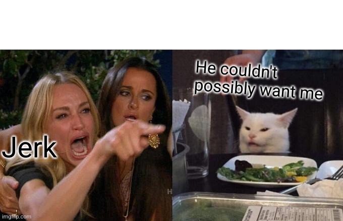 Woman Yelling At Cat Meme | He couldn't possibly want me; Jerk | image tagged in memes,woman yelling at cat | made w/ Imgflip meme maker