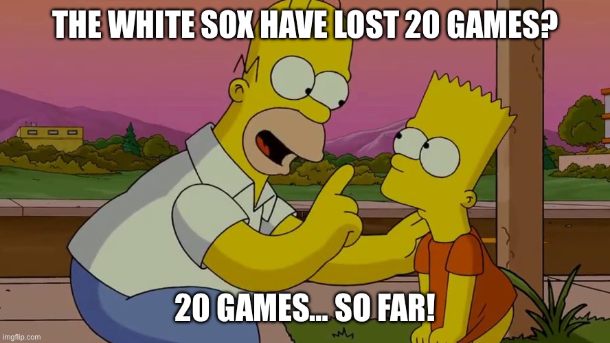 So Far Homer Simpson | THE WHITE SOX HAVE LOST 20 GAMES? 20 GAMES… SO FAR! | image tagged in so far homer simpson | made w/ Imgflip meme maker