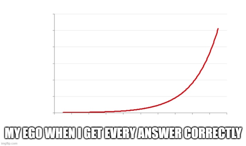 lols | MY EGO WHEN I GET EVERY ANSWER CORRECTLY | image tagged in exponential growth | made w/ Imgflip meme maker