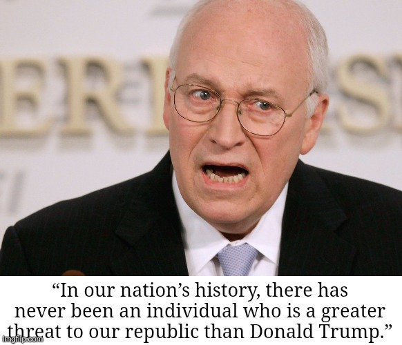 Dick Cheney | “In our nation’s history, there has never been an individual who is a greater threat to our republic than Donald Trump.” | image tagged in dick cheney | made w/ Imgflip meme maker