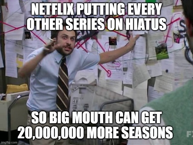 Charlie Conspiracy (Always Sunny in Philidelphia) | NETFLIX PUTTING EVERY OTHER SERIES ON HIATUS SO BIG MOUTH CAN GET 20,000,000 MORE SEASONS | image tagged in charlie conspiracy always sunny in philidelphia | made w/ Imgflip meme maker