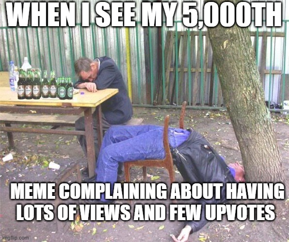 fun | WHEN I SEE MY 5,000TH; MEME COMPLAINING ABOUT HAVING LOTS OF VIEWS AND FEW UPVOTES | image tagged in drunk russian | made w/ Imgflip meme maker