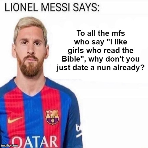 LIONEL MESSI SAYS | To all the mfs who say "I like girls who read the Bible", why don't you just date a nun already? | image tagged in lionel messi says | made w/ Imgflip meme maker