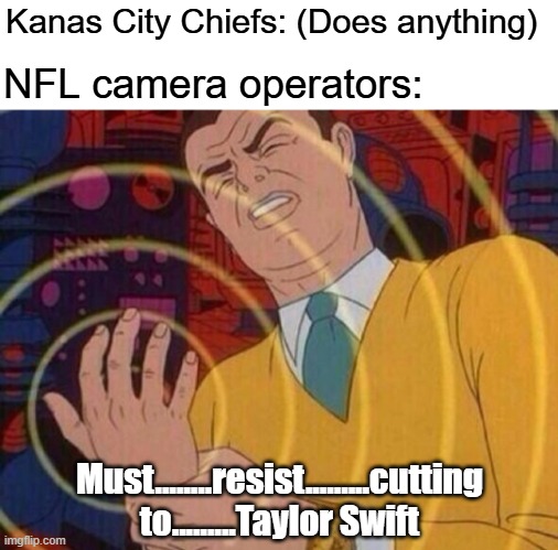 I'm not an NFL fan, but this is ridiculous | Kanas City Chiefs: (Does anything); NFL camera operators:; Must........resist.........cutting to.........Taylor Swift | image tagged in must resist urge,memes,nfl memes,travis kelce,taylor swift | made w/ Imgflip meme maker