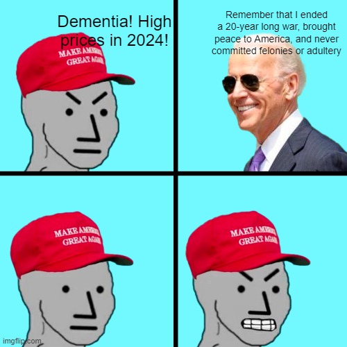 MAGA npc | Dementia! High prices in 2024! Remember that I ended a 20-year long war, brought peace to America, and never committed felonies or adultery | image tagged in maga npc | made w/ Imgflip meme maker