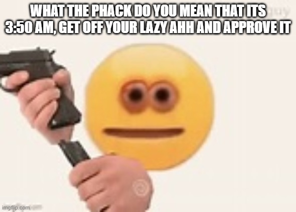 WHAT THE PHACK DO YOU MEAN THAT ITS 3:50 AM, GET OFF YOUR LAZY AHH AND APPROVE IT | made w/ Imgflip meme maker