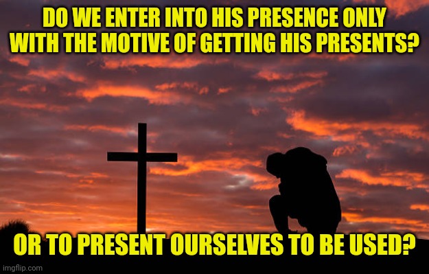 Kneeling before the cross | DO WE ENTER INTO HIS PRESENCE ONLY WITH THE MOTIVE OF GETTING HIS PRESENTS? OR TO PRESENT OURSELVES TO BE USED? | image tagged in kneeling before the cross | made w/ Imgflip meme maker