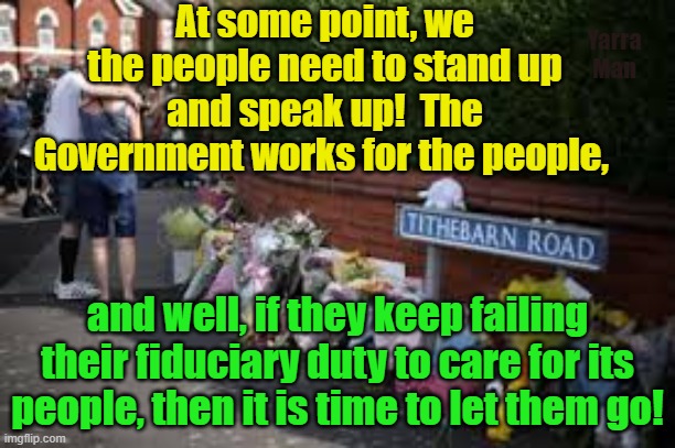 The Government works for us, if they can't do the job, then its time to let them go! | At some point, we the people need to stand up and speak up!  The Government works for the people, Yarra Man; and well, if they keep failing their fiduciary duty to care for its people, then it is time to let them go! | image tagged in southport,united kingdom,australia,united states,canada,france | made w/ Imgflip meme maker