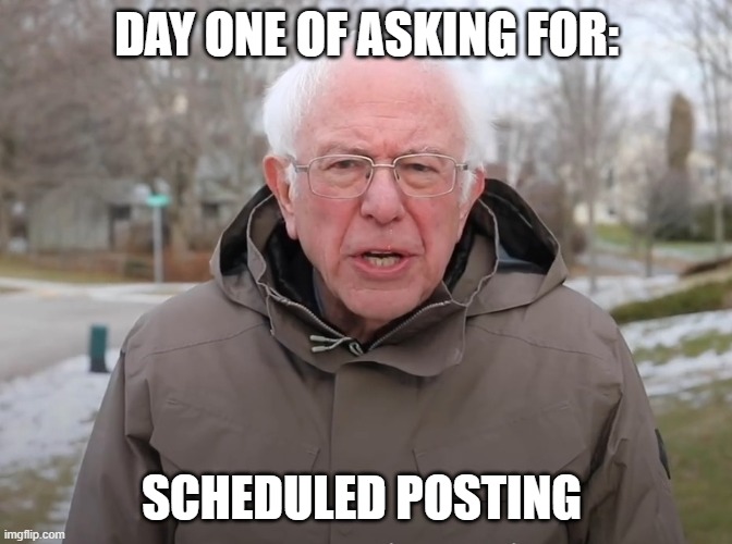 day 1 | DAY ONE OF ASKING FOR:; SCHEDULED POSTING | image tagged in bernie sanders once again asking | made w/ Imgflip meme maker