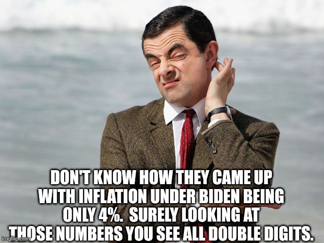 Mr. Bean Doubts | DON'T KNOW HOW THEY CAME UP WITH INFLATION UNDER BIDEN BEING ONLY 4%.  SURELY LOOKING AT THOSE NUMBERS YOU SEE ALL DOUBLE DIGITS. | image tagged in mr bean doubts | made w/ Imgflip meme maker