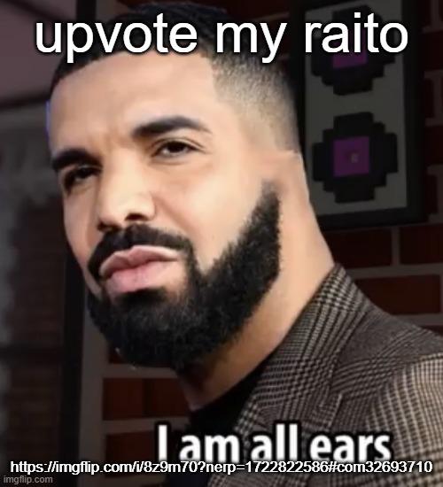 I am all ears | upvote my raito; https://imgflip.com/i/8z9m70?nerp=1722822586#com32693710 | image tagged in i am all ears | made w/ Imgflip meme maker