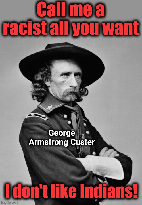 George Armstrong Custer | Call me a racist all you want I don't like Indians! George Armstrong Custer | image tagged in george armstrong custer | made w/ Imgflip meme maker