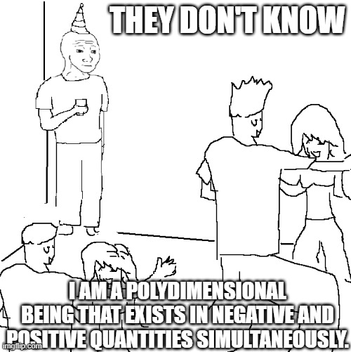 They don't know | THEY DON'T KNOW; I AM A POLYDIMENSIONAL BEING THAT EXISTS IN NEGATIVE AND POSITIVE QUANTITIES SIMULTANEOUSLY. | image tagged in they don't know | made w/ Imgflip meme maker