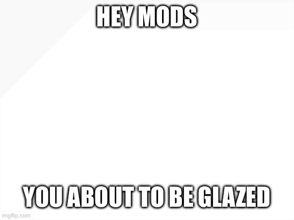 Blank White Template | HEY MODS; YOU ABOUT TO BE GLAZED | image tagged in blank white template | made w/ Imgflip meme maker