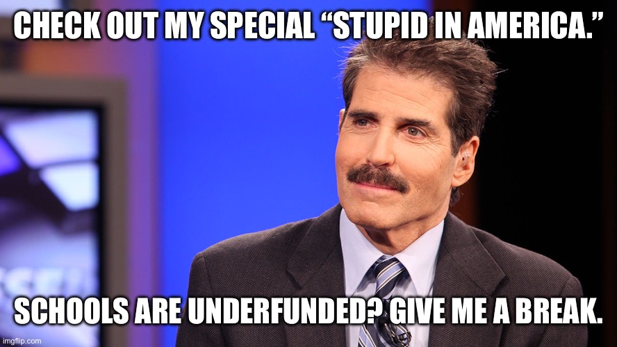 The truth about Public Education | CHECK OUT MY SPECIAL “STUPID IN AMERICA.”; SCHOOLS ARE UNDERFUNDED? GIVE ME A BREAK. | image tagged in john stossel | made w/ Imgflip meme maker