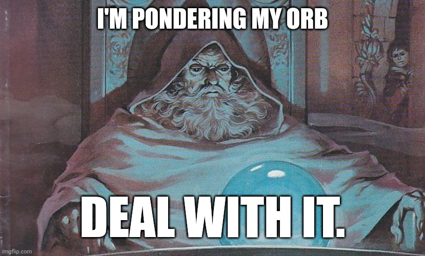 Pondering my orb | I'M PONDERING MY ORB; DEAL WITH IT. | image tagged in pondering my orb | made w/ Imgflip meme maker