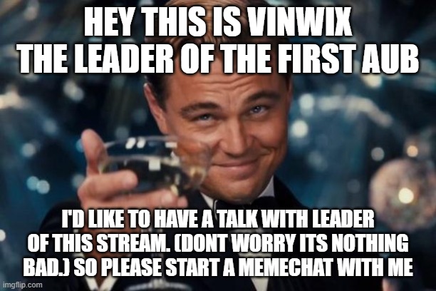 wassup guys | HEY THIS IS VINWIX THE LEADER OF THE FIRST AUB; I'D LIKE TO HAVE A TALK WITH LEADER OF THIS STREAM. (DONT WORRY ITS NOTHING BAD.) SO PLEASE START A MEMECHAT WITH ME | image tagged in memes,leonardo dicaprio cheers | made w/ Imgflip meme maker