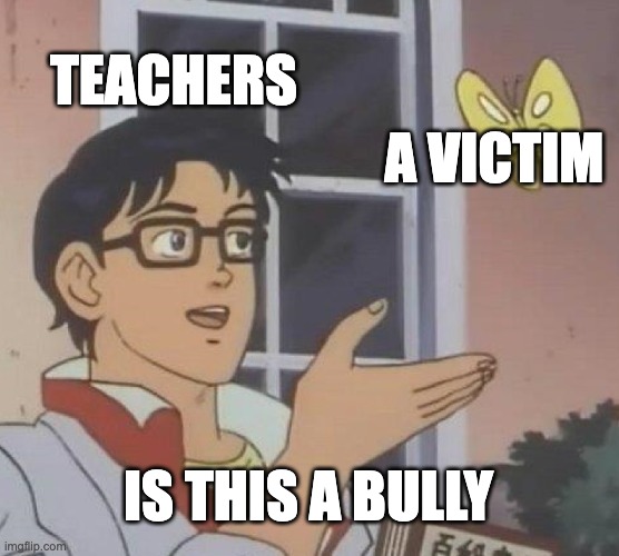 overposted meme #1 | TEACHERS; A VICTIM; IS THIS A BULLY | image tagged in memes,is this a pigeon,bully,victim | made w/ Imgflip meme maker