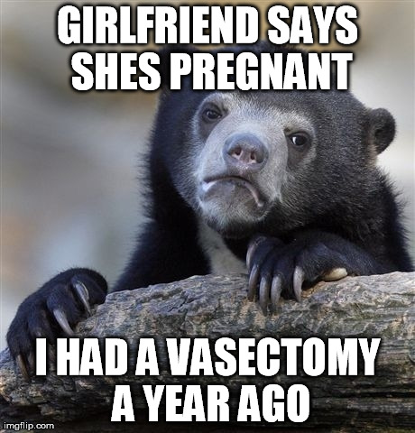Confession Bear | GIRLFRIEND SAYS SHES PREGNANT I HAD A VASECTOMY A YEAR AGO | image tagged in memes,confession bear,AdviceAnimals | made w/ Imgflip meme maker