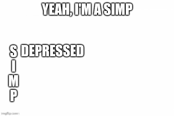 Yeah I'm a Simp | DEPRESSED | image tagged in yeah i'm a simp | made w/ Imgflip meme maker