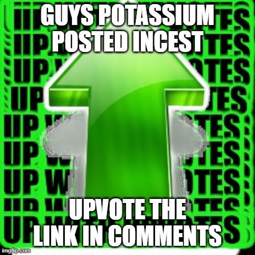 upvote | GUYS POTASSIUM POSTED INCEST; UPVOTE THE LINK IN COMMENTS | image tagged in upvote | made w/ Imgflip meme maker