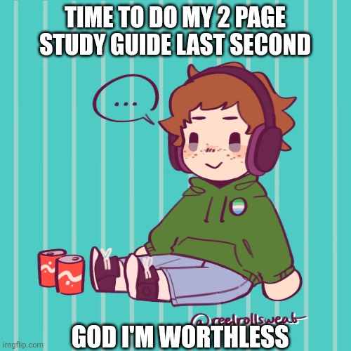 Yesbecauseyes's temp | TIME TO DO MY 2 PAGE STUDY GUIDE LAST SECOND; GOD I'M WORTHLESS | image tagged in yesbecauseyes's temp | made w/ Imgflip meme maker