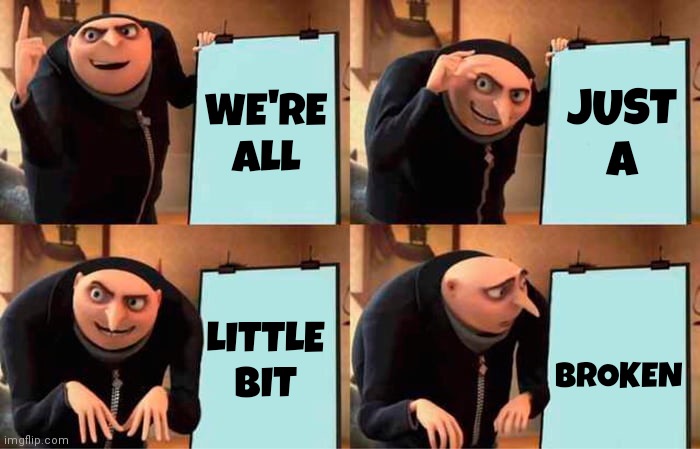 That's What Makes Us Great! | JUST A; WE'RE ALL; BROKEN; LITTLE BIT | image tagged in memes,gru's plan,broken bits,broken heart,humanity,love | made w/ Imgflip meme maker