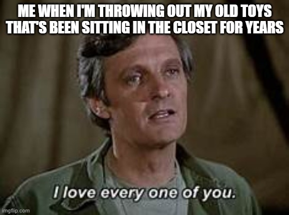 fr though | ME WHEN I'M THROWING OUT MY OLD TOYS THAT'S BEEN SITTING IN THE CLOSET FOR YEARS | made w/ Imgflip meme maker