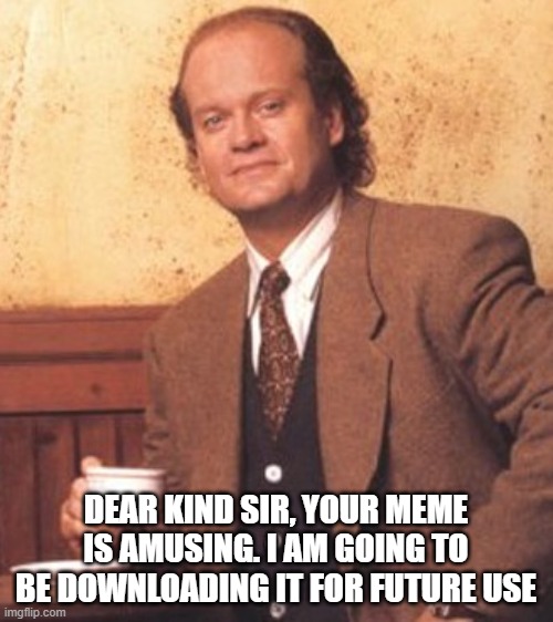 Frasier | DEAR KIND SIR, YOUR MEME IS AMUSING. I AM GOING TO BE DOWNLOADING IT FOR FUTURE USE | image tagged in frasier | made w/ Imgflip meme maker
