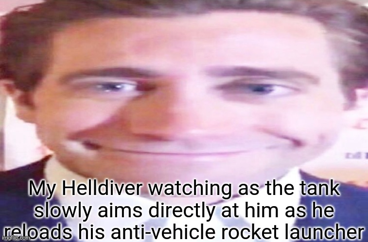 wide jake gyllenhaal | My Helldiver watching as the tank slowly aims directly at him as he reloads his anti-vehicle rocket launcher | image tagged in wide jake gyllenhaal | made w/ Imgflip meme maker