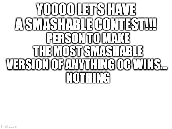 (multiple entries allowed, must be different pictures though) | PERSON TO MAKE THE MOST SMASHABLE VERSION OF ANYTHING OC WINS… 
NOTHING; YOOOO LET’S HAVE A SMASHABLE CONTEST!!! | made w/ Imgflip meme maker