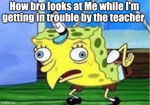 Mocking Spongebob Meme | How bro looks at Me while I'm getting in trouble by the teacher | image tagged in memes,mocking spongebob | made w/ Imgflip meme maker