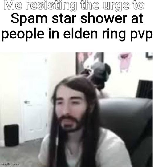 Me resisting the urge to X | Spam star shower at people in elden ring pvp | image tagged in me resisting the urge to x | made w/ Imgflip meme maker