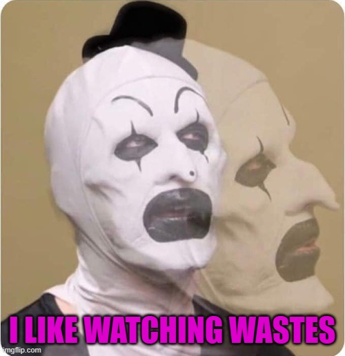 terrifier | I LIKE WATCHING WASTES | image tagged in terrifier | made w/ Imgflip meme maker