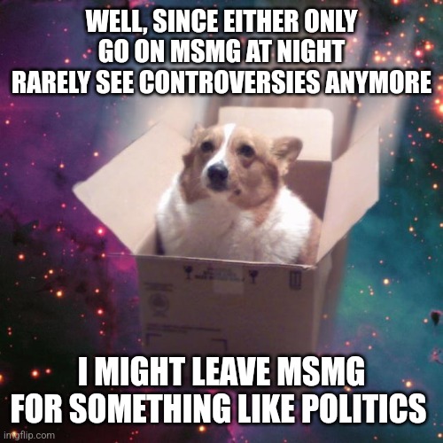 The controversies entertain me | WELL, SINCE EITHER ONLY GO ON MSMG AT NIGHT RARELY SEE CONTROVERSIES ANYMORE; I MIGHT LEAVE MSMG FOR SOMETHING LIKE POLITICS | image tagged in gravy | made w/ Imgflip meme maker