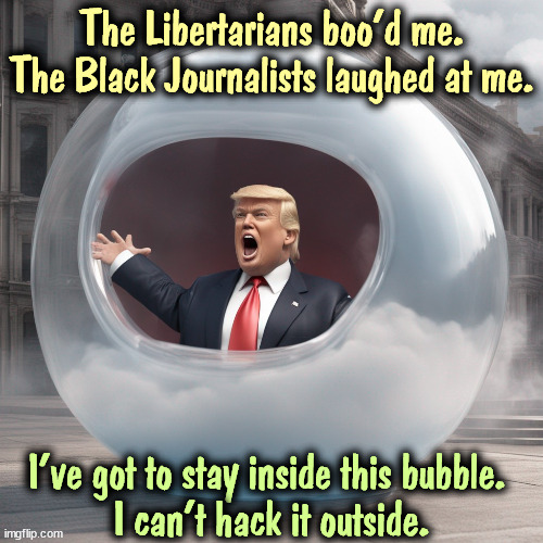 Trump, the Old Man in the Bubble. | The Libertarians boo'd me. The Black Journalists laughed at me. I've got to stay inside this bubble. 
I can't hack it outside. | image tagged in trump,safe,bubble,outside,hatred,weakness | made w/ Imgflip meme maker