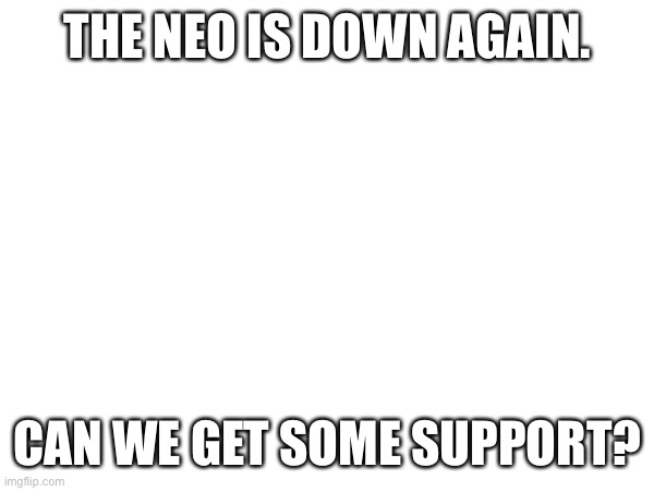 THE NEO IS DOWN AGAIN. CAN WE GET SOME SUPPORT? | made w/ Imgflip meme maker