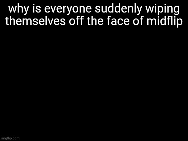 why is everyone suddenly wiping themselves off the face of midflip | image tagged in m | made w/ Imgflip meme maker