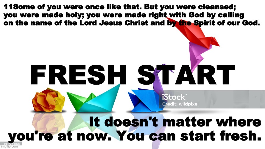 Heaven Bound | 11Some of you were once like that. But you were cleansed; you were made holy; you were made right with God by calling on the name of the Lord Jesus Christ and by the Spirit of our God. FRESH START; It doesn't matter where you're at now. You can start fresh. | image tagged in thank you jesus | made w/ Imgflip meme maker