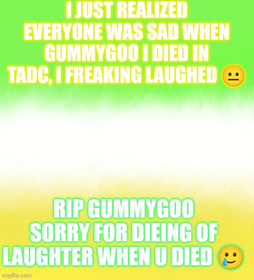 Ik this isn't gay I'm sorry... | I JUST REALIZED EVERYONE WAS SAD WHEN GUMMYGOO I DIED IN TADC, I FREAKING LAUGHED 😐; RIP GUMMYGOO SORRY FOR DIEING OF LAUGHTER WHEN U DIED 🥲 | image tagged in tadc,gummygo,the amazing digital circus | made w/ Imgflip meme maker