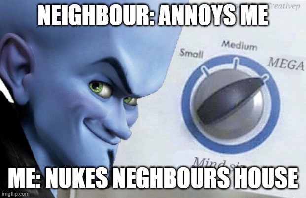 nuking neighbour | NEIGHBOUR: ANNOYS ME; ME: NUKES NEGHBOURS HOUSE | image tagged in mind size mega | made w/ Imgflip meme maker